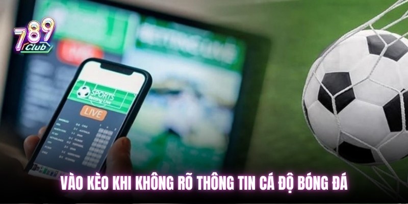 Vào kèo khi không rõ thông tin cá độ bóng đá